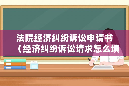 法院經(jīng)濟(jì)糾紛訴訟申請(qǐng)書(shū)（經(jīng)濟(jì)糾紛訴訟請(qǐng)求怎么填寫(xiě)）