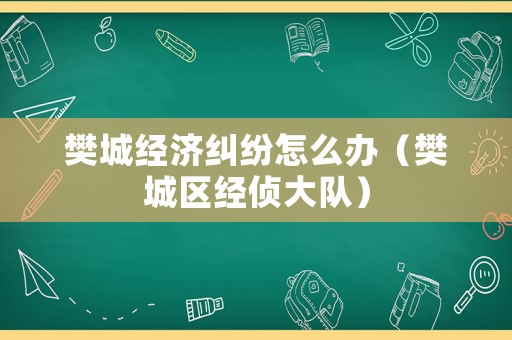 樊城經濟糾紛怎么辦（樊城區經偵大隊）