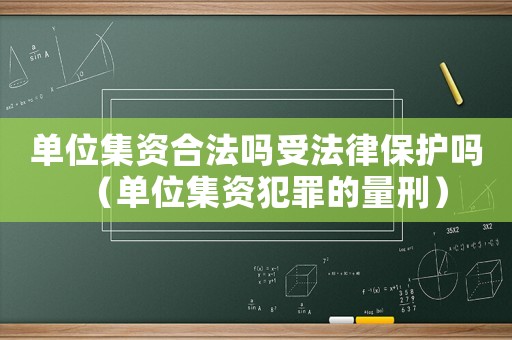 單位集資合法嗎受法律保護嗎（單位集資犯罪的量刑）