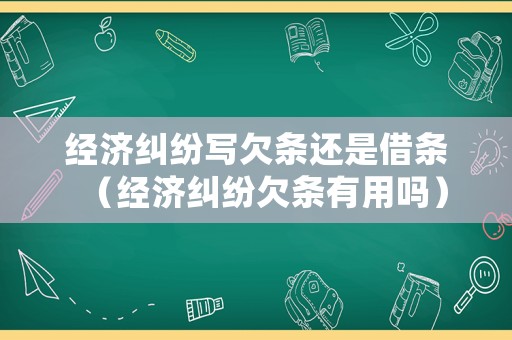 經濟糾紛寫欠條還是借條（經濟糾紛欠條有用嗎）