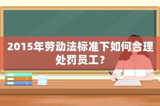 2015年勞動法標準下如何合理處罰員工？