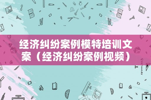 經濟糾紛案例模特培訓文案（經濟糾紛案例視頻）