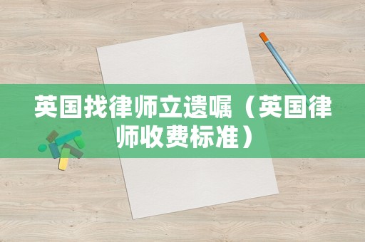英國找律師立遺囑（英國律師收費標(biāo)準(zhǔn)）