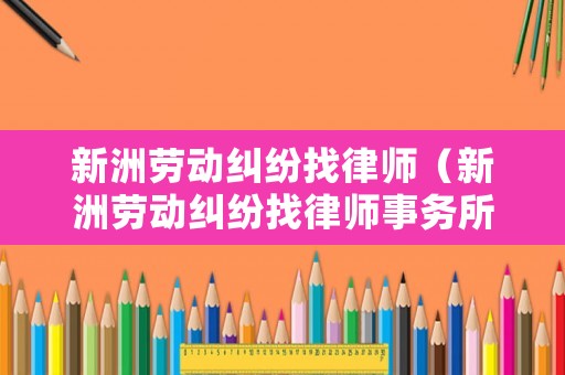 新洲勞動糾紛找律師（新洲勞動糾紛找律師事務所）