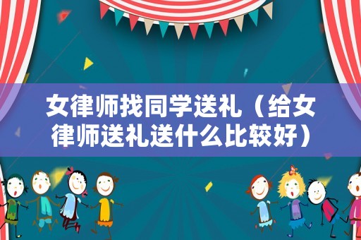 女律師找同學送禮（給女律師送禮送什么比較好）