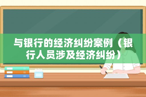 與銀行的經(jīng)濟(jì)糾紛案例（銀行人員涉及經(jīng)濟(jì)糾紛）