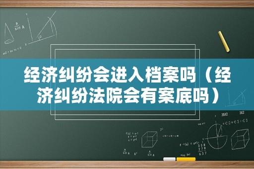 經濟糾紛會進入檔案嗎（經濟糾紛法院會有案底嗎）