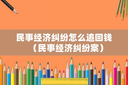 民事經濟糾紛怎么追回錢（民事經濟糾紛案）
