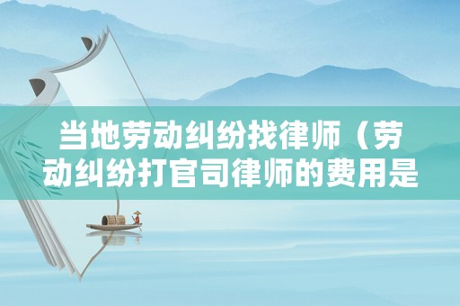 當地勞動糾紛找律師（勞動糾紛打官司律師的費用是多少）