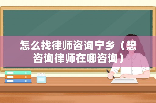 怎么找律師咨詢寧鄉（想咨詢律師在哪咨詢）