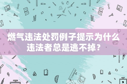 燃氣違法處罰例子提示為什么違法者總是逃不掉？