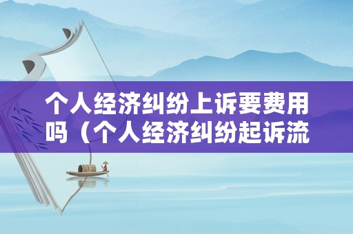 個人經濟糾紛上訴要費用嗎（個人經濟糾紛起訴流程是怎樣的）