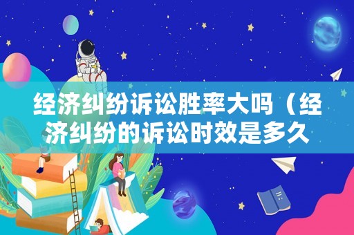 經濟糾紛訴訟勝率大嗎（經濟糾紛的訴訟時效是多久）