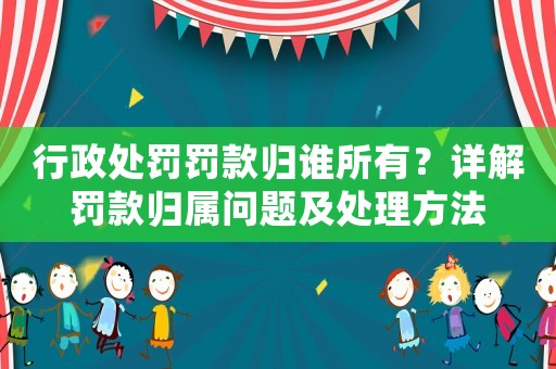 行政處罰罰款歸誰所有？詳解罰款歸屬問題及處理方法