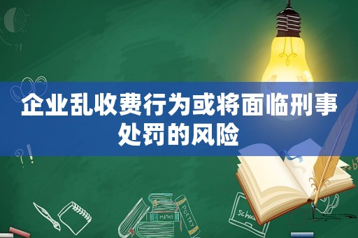 企業亂收費行為或將面臨刑事處罰的風險