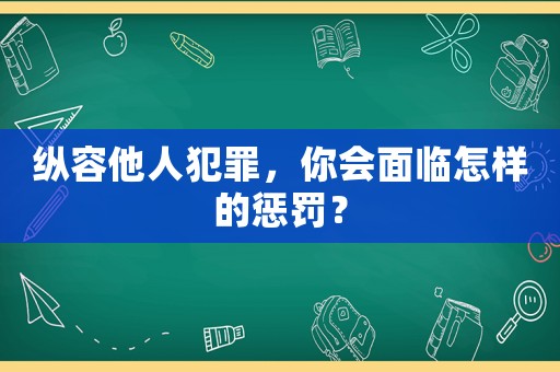 縱容他人犯罪，你會面臨怎樣的懲罰？