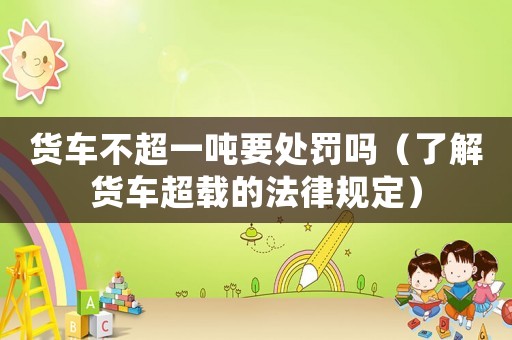貨車不超一噸要處罰嗎（了解貨車超載的法律規定）