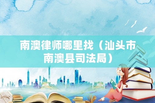 南澳律師哪里找（汕頭市南澳縣司法局）