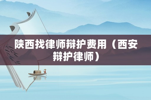 陜西找律師辯護費用（西安辯護律師）