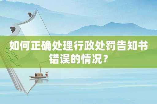 如何正確處理行政處罰告知書錯誤的情況？