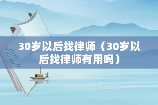 30歲以后找律師（30歲以后找律師有用嗎）