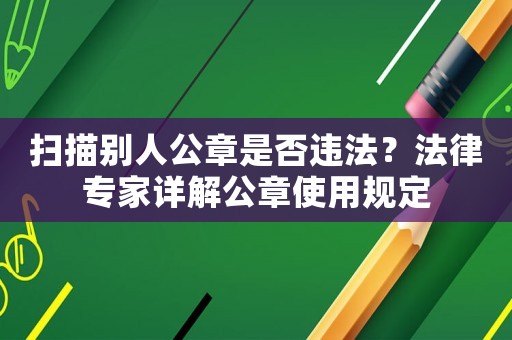 掃描別人公章是否違法？法律專家詳解公章使用規定