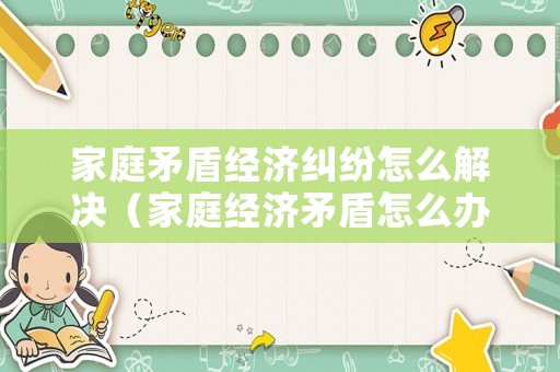 家庭矛盾經濟糾紛怎么解決（家庭經濟矛盾怎么辦）