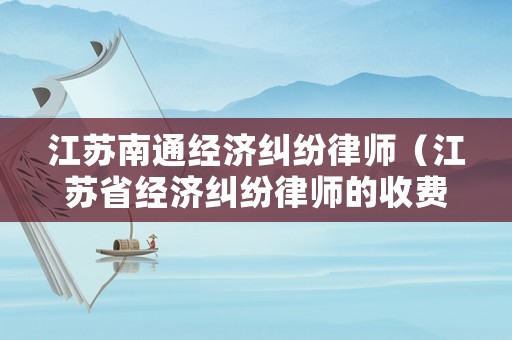 江蘇南通經濟糾紛律師（江蘇省經濟糾紛律師的收費標準）