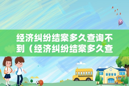 經濟糾紛結案多久查詢不到（經濟糾紛結案多久查詢不到記錄）