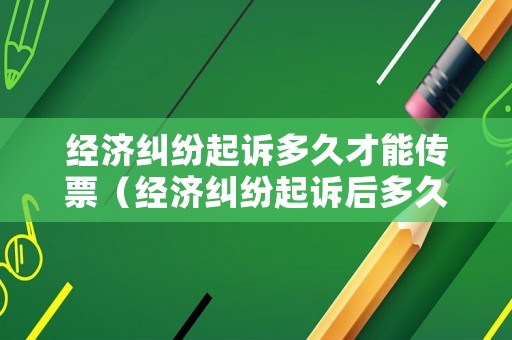 經(jīng)濟糾紛起訴多久才能傳票（經(jīng)濟糾紛起訴后多久收到傳票,多久開庭）