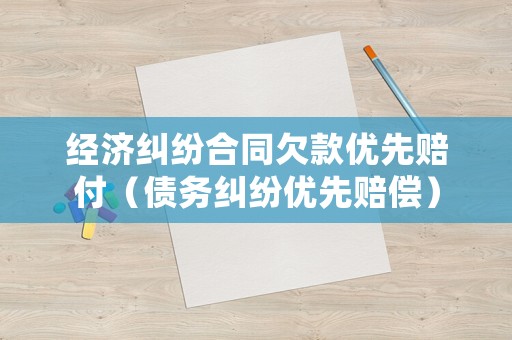 經濟糾紛合同欠款優先賠付（債務糾紛優先賠償）