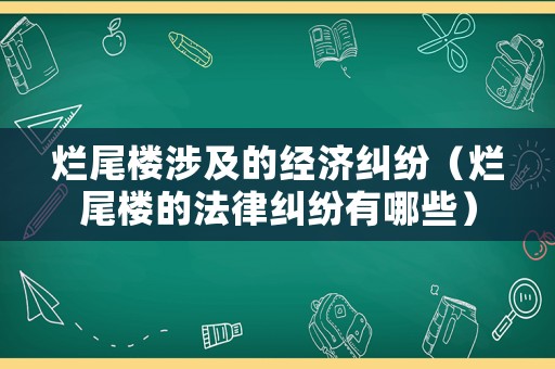 爛尾樓涉及的經(jīng)濟糾紛（爛尾樓的法律糾紛有哪些）