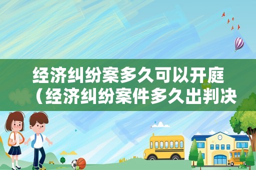 經濟糾紛案多久可以開庭（經濟糾紛案件多久出判決書）