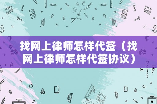 找網上律師怎樣代簽（找網上律師怎樣代簽協議）
