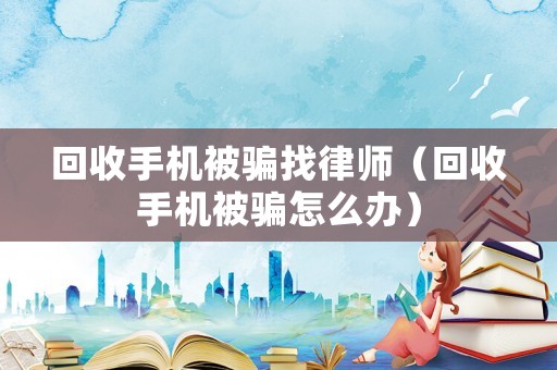 回收手機被騙找律師（回收手機被騙怎么辦）