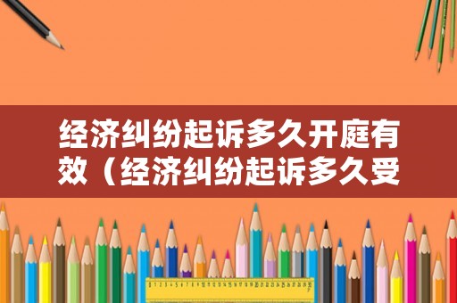 經濟糾紛起訴多久開庭有效（經濟糾紛起訴多久受理）