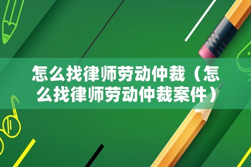 怎么找律師勞動仲裁（怎么找律師勞動仲裁案件）