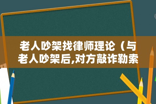 老人吵架找律師理論（與老人吵架后,對方敲詐勒索怎么辦?）