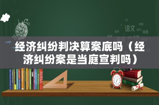 經濟糾紛判決算案底嗎（經濟糾紛案是當庭宣判嗎）