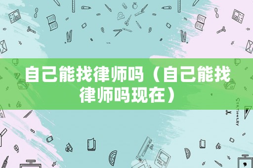 自己能找律師嗎（自己能找律師嗎現在）