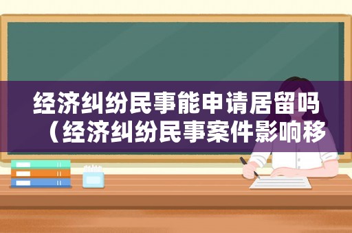 經濟糾紛民事能申請居留嗎（經濟糾紛民事案件影響移民嗎）