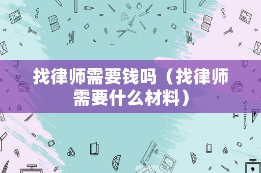找律師需要錢嗎（找律師需要什么材料）