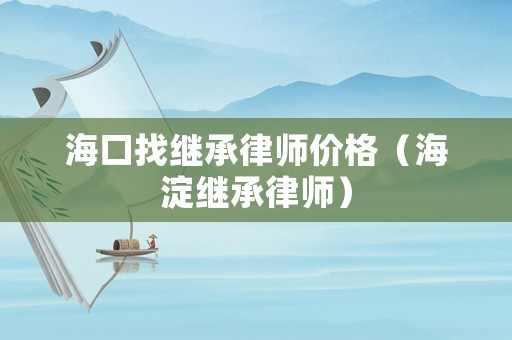 海口找繼承律師價格（海淀繼承律師）