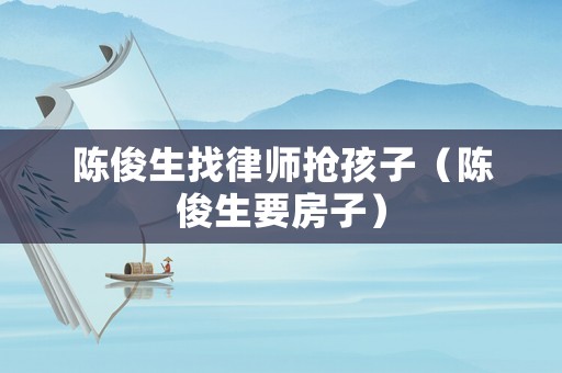 陳俊生找律師搶孩子（陳俊生要房子）