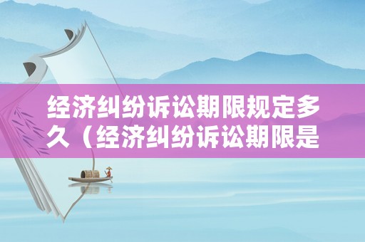 經(jīng)濟(jì)糾紛訴訟期限規(guī)定多久（經(jīng)濟(jì)糾紛訴訟期限是多長時間）