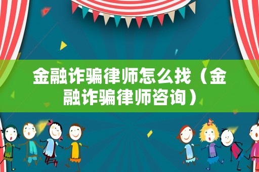 金融詐騙律師怎么找（金融詐騙律師咨詢）