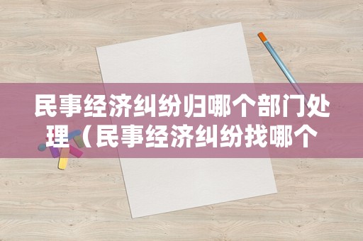 民事經(jīng)濟(jì)糾紛歸哪個(gè)部門處理（民事經(jīng)濟(jì)糾紛找哪個(gè)部門）