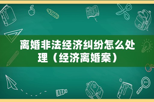 離婚非法經(jīng)濟(jì)糾紛怎么處理（經(jīng)濟(jì)離婚案）