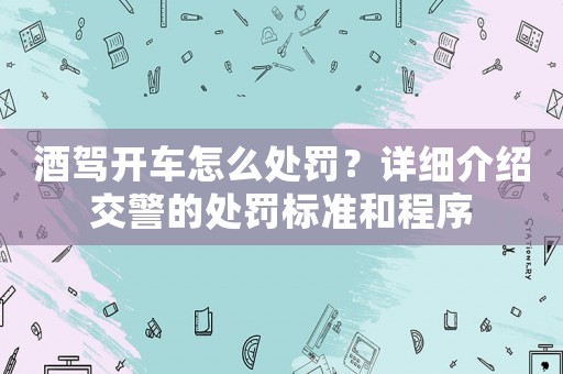 酒駕開車怎么處罰？詳細介紹交警的處罰標準和程序