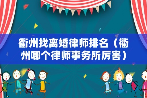 衢州找離婚律師排名（衢州哪個律師事務所厲害）